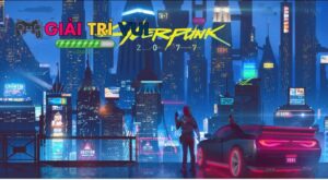 Cyberpunk 2077: Bom tấn RPG hành động không thể bỏ lỡ